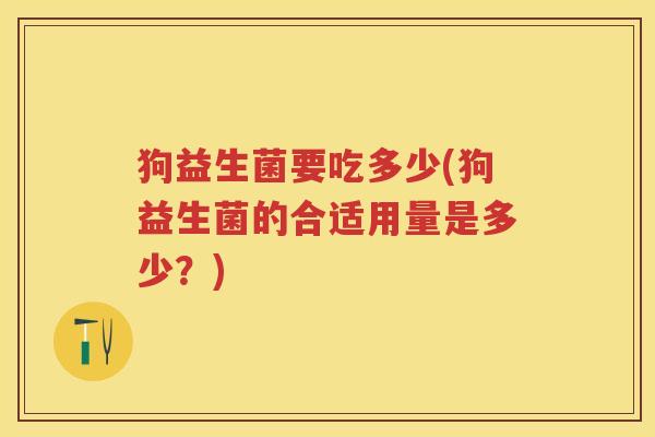 狗益生菌要吃多少(狗益生菌的合适用量是多少?) 狗益生菌要吃多少(狗益生菌的合适用量是多少?)
