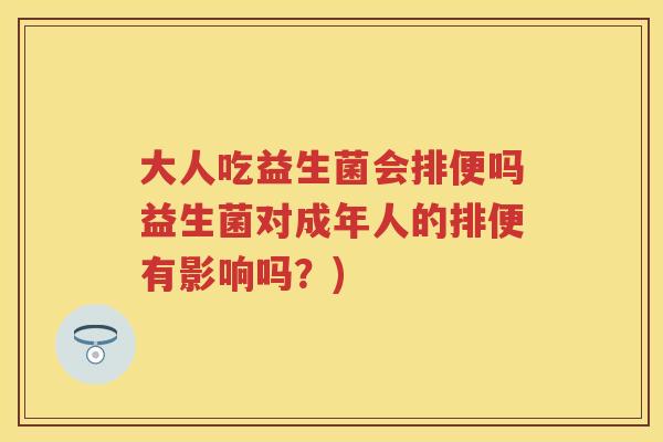 大人吃益生菌会排便吗益生菌对成年人的排便有影响吗?) 大人吃益生菌会排便吗益生菌对成年人的排便有影响吗?)