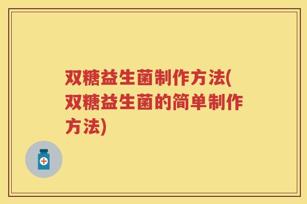 双糖益生菌制作方法(双糖益生菌的简单制作方法) 双糖益生菌制作方法(双糖益生菌的简单制作方法)