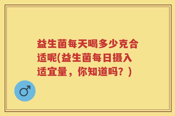 益生菌每天喝多少克合适呢(益生菌每日摄入适宜量,你知道吗?) 益生菌每天喝多少克合适呢(益生菌每日摄入适宜量,你知道吗?)