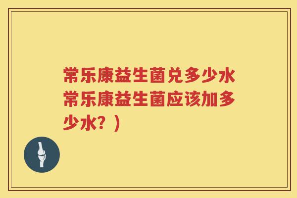 常乐康益生菌兑多少水常乐康益生菌应该加多少水?) 常乐康益生菌兑多少水常乐康益生菌应该加多少水?)