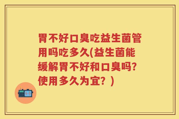 胃不好吃益生菌管用吗吃多久(益生菌能缓解胃不好和吗?使用多久为宜?) 胃不好吃益生菌管用吗吃多久(益生菌能缓解胃不好和吗?使用多久为宜?)