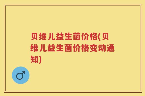 贝维儿益生菌价格(贝维儿益生菌价格变动通知)