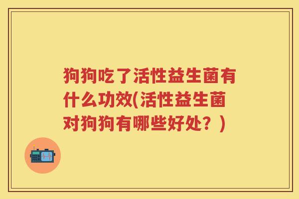 狗狗吃了活性益生菌有什么功效(活性益生菌对狗狗有哪些好处?) 狗狗吃了活性益生菌有什么功效(活性益生菌对狗狗有哪些好处?)