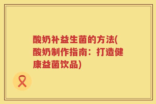 酸奶补益生菌的方法(酸奶制作指南:打造健康益菌饮品) 酸奶补益生菌的方法(酸奶制作指南:打造健康益菌饮品)