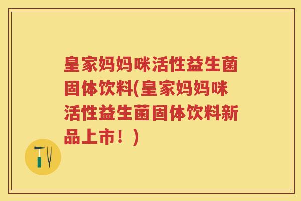皇家妈妈咪活性益生菌固体饮料(皇家妈妈咪活性益生菌固体饮料新品上市!) 皇家妈妈咪活性益生菌固体饮料(皇家妈妈咪活性益生菌固体饮料新品上市!)
