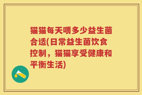 猫猫每天喂多少益生菌合适(日常益生菌饮食控制,猫猫享受健康和平衡生活) 猫猫每天喂多少益生菌合适(日常益生菌饮食控制,猫猫享受健康和平衡生活)