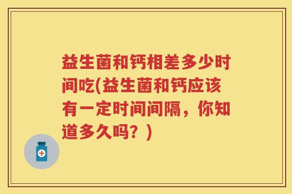 益生菌和钙相差多少时间吃(益生菌和钙应该有一定时间间隔,你知道多久吗?) 益生菌和钙相差多少时间吃(益生菌和钙应该有一定时间间隔,你知道多久吗?)