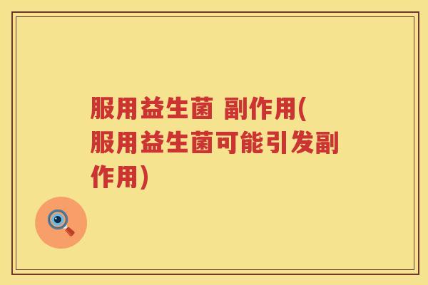 服用益生菌 副作用(服用益生菌可能引发副作用) 服用益生菌 副作用(服用益生菌可能引发副作用)