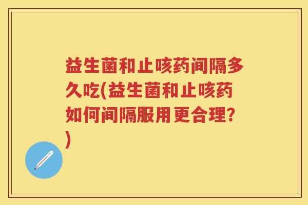 益生菌和止咳药间隔多久吃(益生菌和止咳药如何间隔服用更合理?) 益生菌和止咳药间隔多久吃(益生菌和止咳药如何间隔服用更合理?)