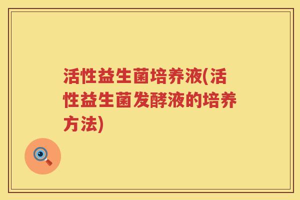 活性益生菌培养液(活性益生菌发酵液的培养方法)