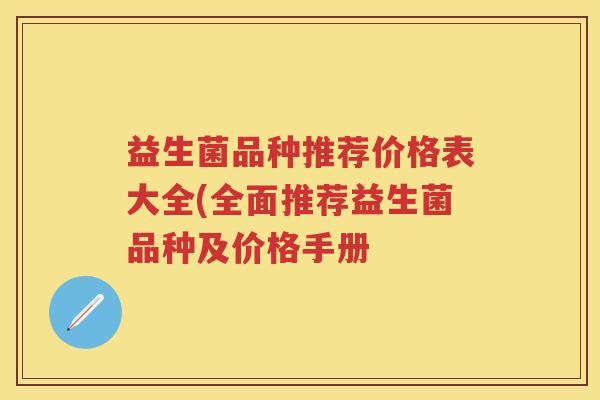 益生菌品种推荐价格表大全(全面推荐益生菌品种及价格手册 益生菌品种推荐价格表大全(全面推荐益生菌品种及价格手册