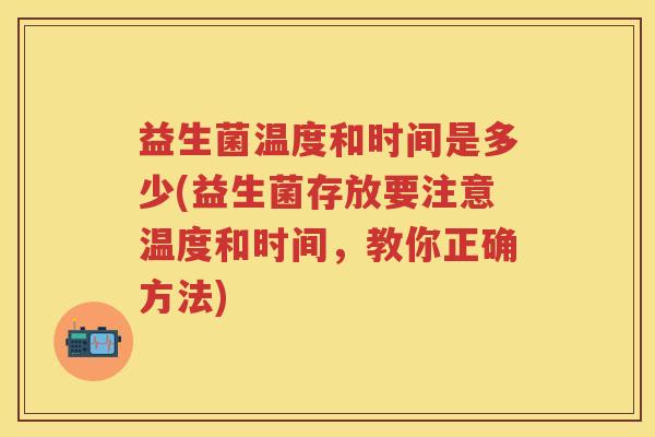 益生菌温度和时间是多少(益生菌存放要注意温度和时间，教你正确方法)