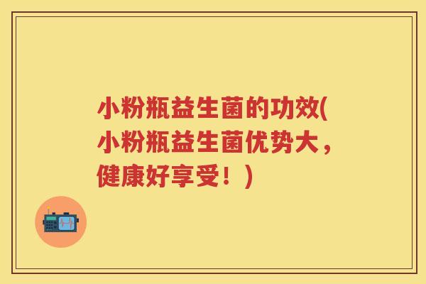 小粉瓶益生菌的功效(小粉瓶益生菌优势大，健康好享受！)