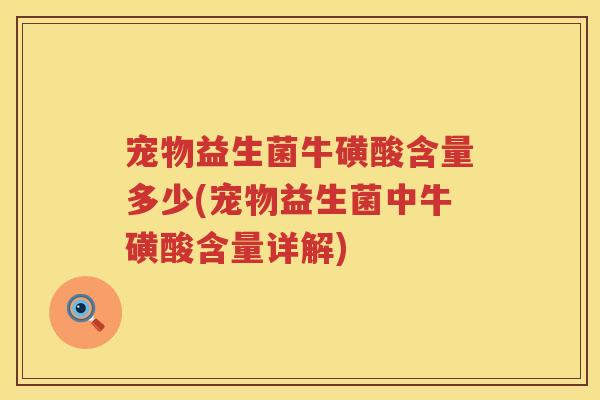 宠物益生菌牛磺酸含量多少(宠物益生菌中牛磺酸含量详解)