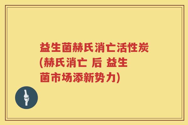 益生菌赫氏消亡活性炭(赫氏消亡 后 益生菌市场添新势力)
