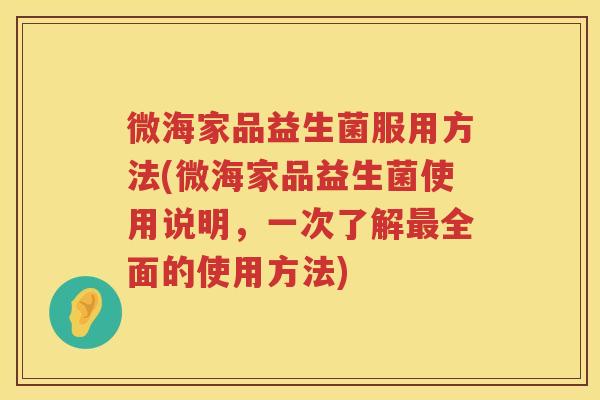 微海家品益生菌服用方法(微海家品益生菌使用说明，一次了解全面的使用方法)