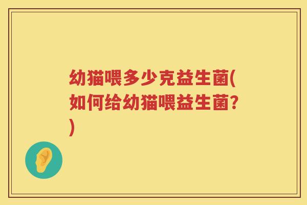 幼猫喂多少克益生菌(如何给幼猫喂益生菌?) 幼猫喂多少克益生菌(如何给幼猫喂益生菌?)