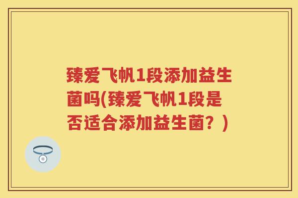 臻爱飞帆1段添加益生菌吗(臻爱飞帆1段是否适合添加益生菌?) 臻爱飞帆1段添加益生菌吗(臻爱飞帆1段是否适合添加益生菌?)