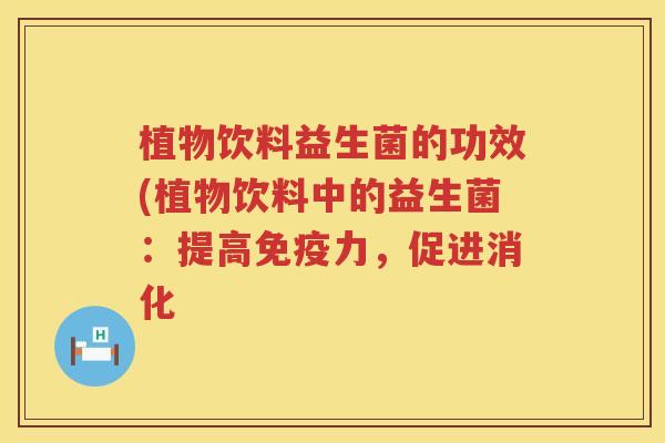 植物饮料益生菌的功效(植物饮料中的益生菌:提高力,促进消化 植物饮料益生菌的功效(植物饮料中的益生菌:提高力,促进消化