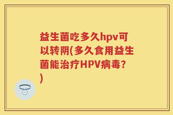 益生菌吃多久hpv可以转阴(多久食用益生菌能HPV?) 益生菌吃多久hpv可以转阴(多久食用益生菌能HPV?)