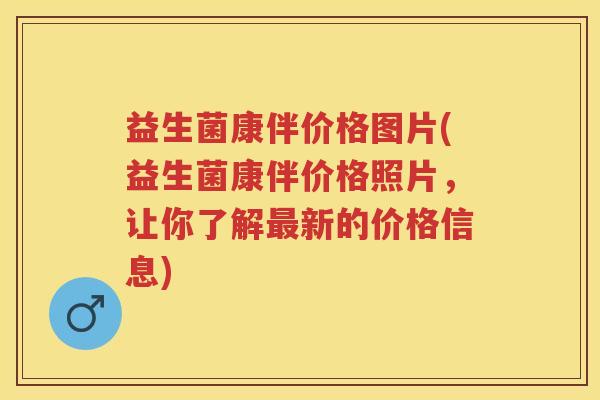 益生菌康伴价格图片(益生菌康伴价格照片,让你了解新的价格信息) 益生菌康伴价格图片(益生菌康伴价格照片,让你了解新的价格信息)
