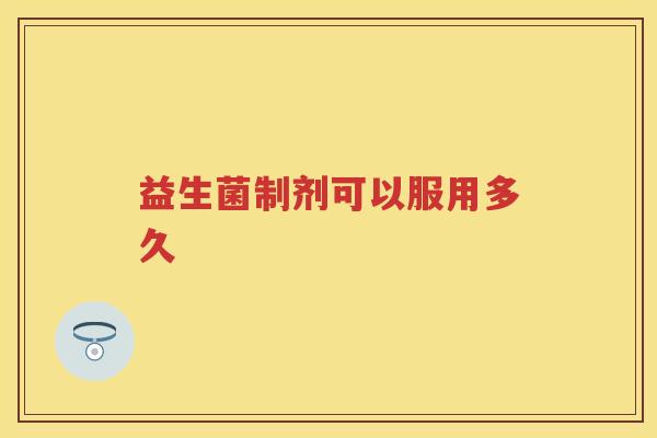 益生菌制剂可以服用多久 益生菌制剂可以服用多久