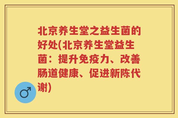 北京养生堂之益生菌的好处(北京养生堂益生菌:提升力、改善肠道健康、促进) 北京养生堂之益生菌的好处(北京养生堂益生菌:提升力、改善肠道健康、促进)