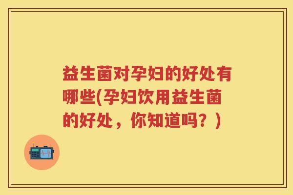 益生菌对孕妇的好处有哪些(孕妇饮用益生菌的好处,你知道吗?) 益生菌对孕妇的好处有哪些(孕妇饮用益生菌的好处,你知道吗?)