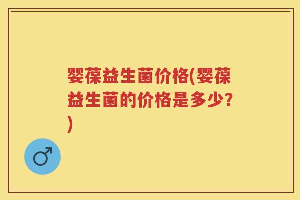 婴葆益生菌价格(婴葆益生菌的价格是多少?) 婴葆益生菌价格(婴葆益生菌的价格是多少?)