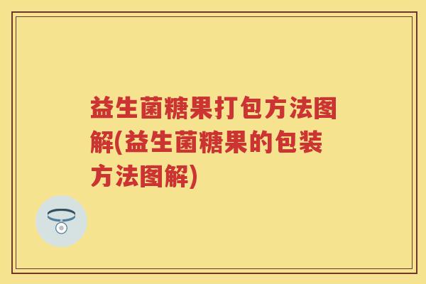 益生菌糖果打包方法图解(益生菌糖果的包装方法图解)