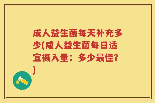 成人益生菌每天补充多少(成人益生菌每日适宜摄入量:多少佳?) 成人益生菌每天补充多少(成人益生菌每日适宜摄入量:多少佳?)