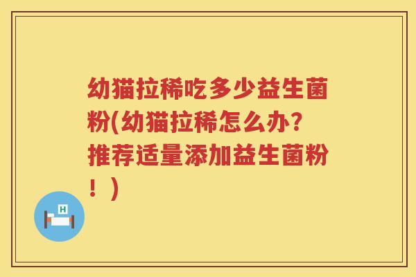 幼猫拉稀吃多少益生菌粉(幼猫拉稀怎么办?推荐适量添加益生菌粉!) 幼猫拉稀吃多少益生菌粉(幼猫拉稀怎么办?推荐适量添加益生菌粉!)