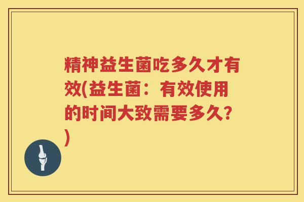 精神益生菌吃多久才有效(益生菌:有效使用的时间大致需要多久?) 精神益生菌吃多久才有效(益生菌:有效使用的时间大致需要多久?)
