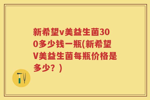 新希望v美益生菌300多少钱一瓶(新希望V美益生菌每瓶价格是多少？)