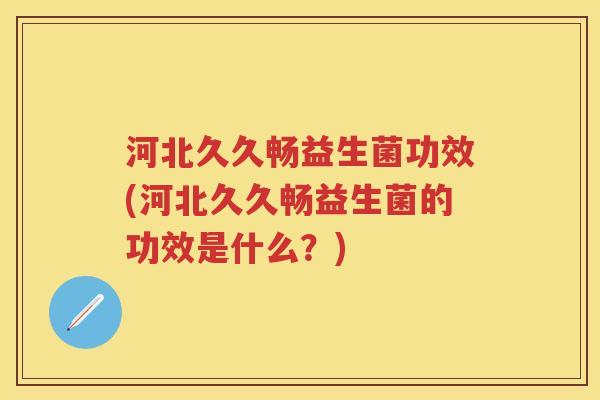 河北久久畅益生菌功效(河北久久畅益生菌的功效是什么?) 河北久久畅益生菌功效(河北久久畅益生菌的功效是什么?)