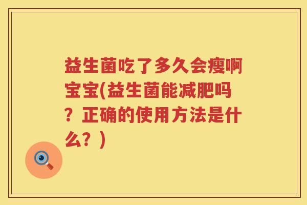 益生菌吃了多久会瘦啊宝宝(益生菌能吗？正确的使用方法是什么？)