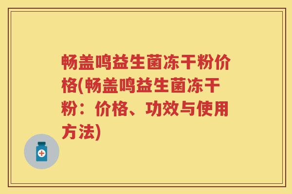 畅盖鸣益生菌冻干粉价格(畅盖鸣益生菌冻干粉:价格、功效与使用方法) 畅盖鸣益生菌冻干粉价格(畅盖鸣益生菌冻干粉:价格、功效与使用方法)