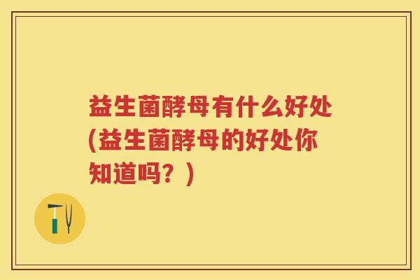 益生菌酵母有什么好处(益生菌酵母的好处你知道吗?) 益生菌酵母有什么好处(益生菌酵母的好处你知道吗?)