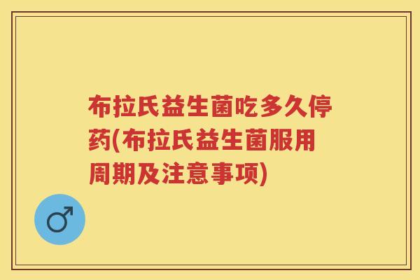 布拉氏益生菌吃多久停药(布拉氏益生菌服用周期及注意事项)