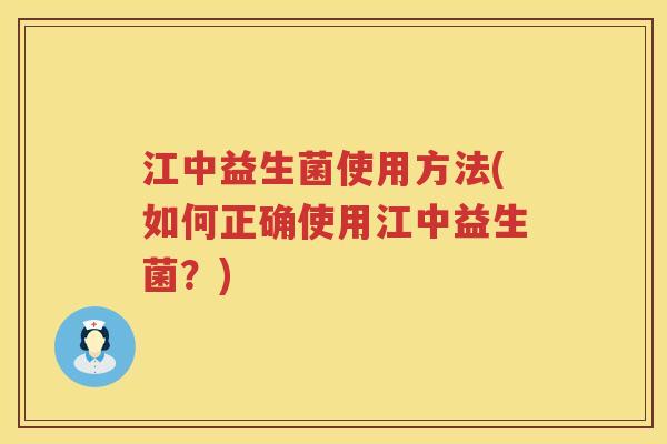江中益生菌使用方法(如何正确使用江中益生菌?) 江中益生菌使用方法(如何正确使用江中益生菌?)