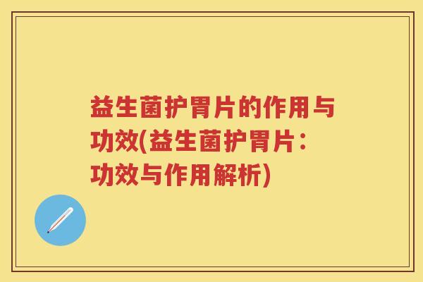 益生菌护胃片的作用与功效(益生菌护胃片:功效与作用解析) 益生菌护胃片的作用与功效(益生菌护胃片:功效与作用解析)
