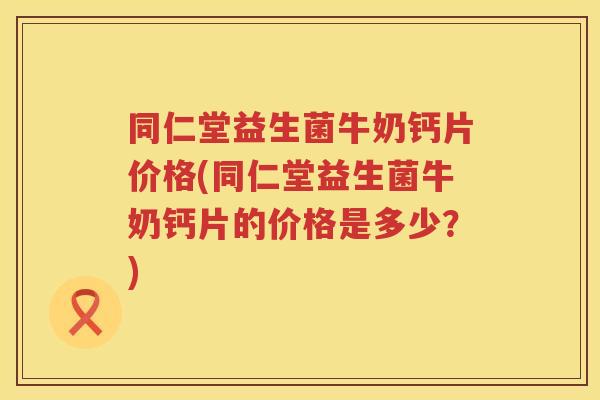 同仁堂益生菌牛奶钙片价格(同仁堂益生菌牛奶钙片的价格是多少?) 同仁堂益生菌牛奶钙片价格(同仁堂益生菌牛奶钙片的价格是多少?)
