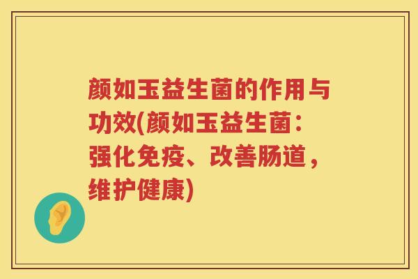 颜如玉益生菌的作用与功效(颜如玉益生菌:强化、改善肠道,维护健康) 颜如玉益生菌的作用与功效(颜如玉益生菌:强化、改善肠道,维护健康)