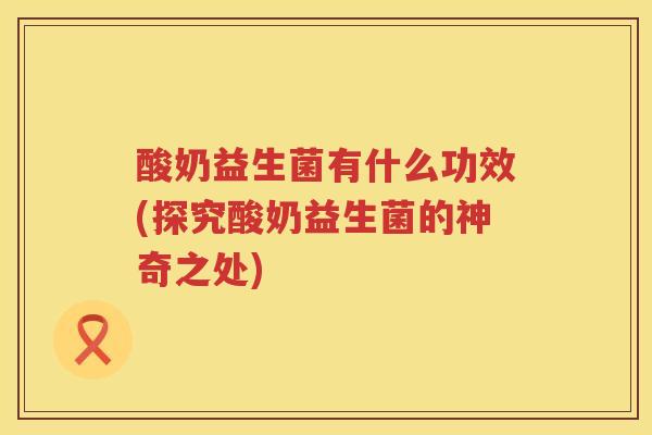 酸奶益生菌有什么功效(探究酸奶益生菌的神奇之处)