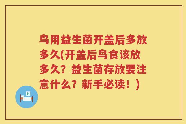 鸟用益生菌开盖后多放多久(开盖后鸟食该放多久?益生菌存放要注意什么?新手必读!) 鸟用益生菌开盖后多放多久(开盖后鸟食该放多久?益生菌存放要注意什么?新手必读!)