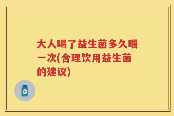 大人喝了益生菌多久喂一次(合理饮用益生菌的建议)