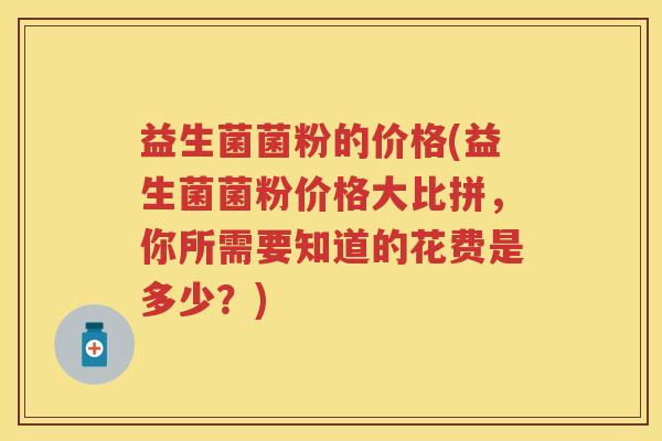 益生菌菌粉的价格(益生菌菌粉价格大比拼，你所需要知道的花费是多少？)