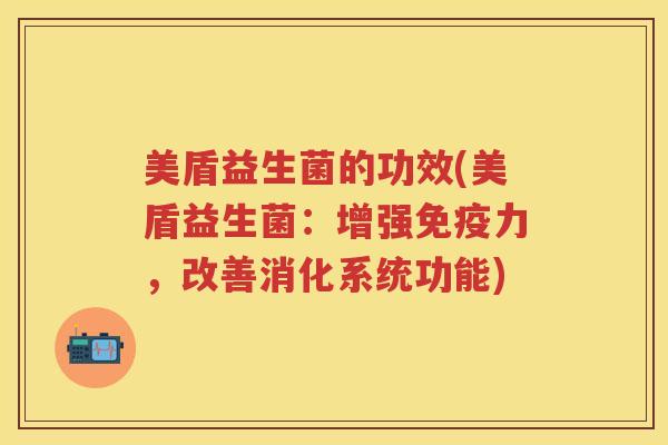 美盾益生菌的功效(美盾益生菌:增强力,改善消化系统功能) 美盾益生菌的功效(美盾益生菌:增强力,改善消化系统功能)