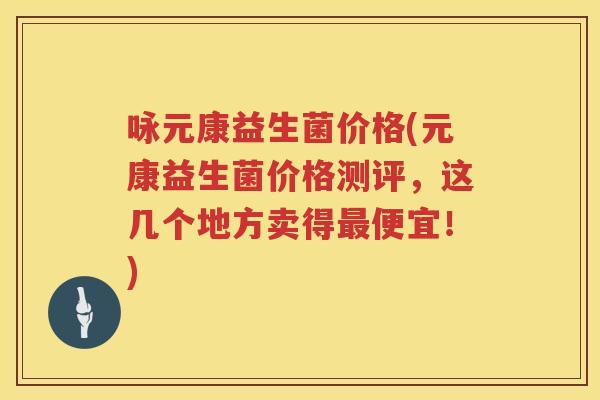 咏元康益生菌价格(元康益生菌价格测评,这几个地方卖得便宜!) 咏元康益生菌价格(元康益生菌价格测评,这几个地方卖得便宜!)